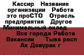 Кассир › Название организации ­ Работа-это проСТО › Отрасль предприятия ­ Другое › Минимальный оклад ­ 23 000 - Все города Работа » Вакансии   . Тыва респ.,Ак-Довурак г.